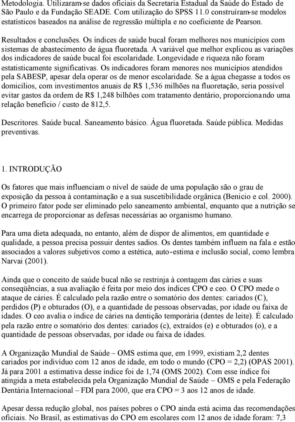 Os índices de saúde bucal foram melhores nos municípios com sistemas de abastecimento de água fluoretada. A variável que melhor explicou as variações dos indicadores de saúde bucal foi escolaridade.