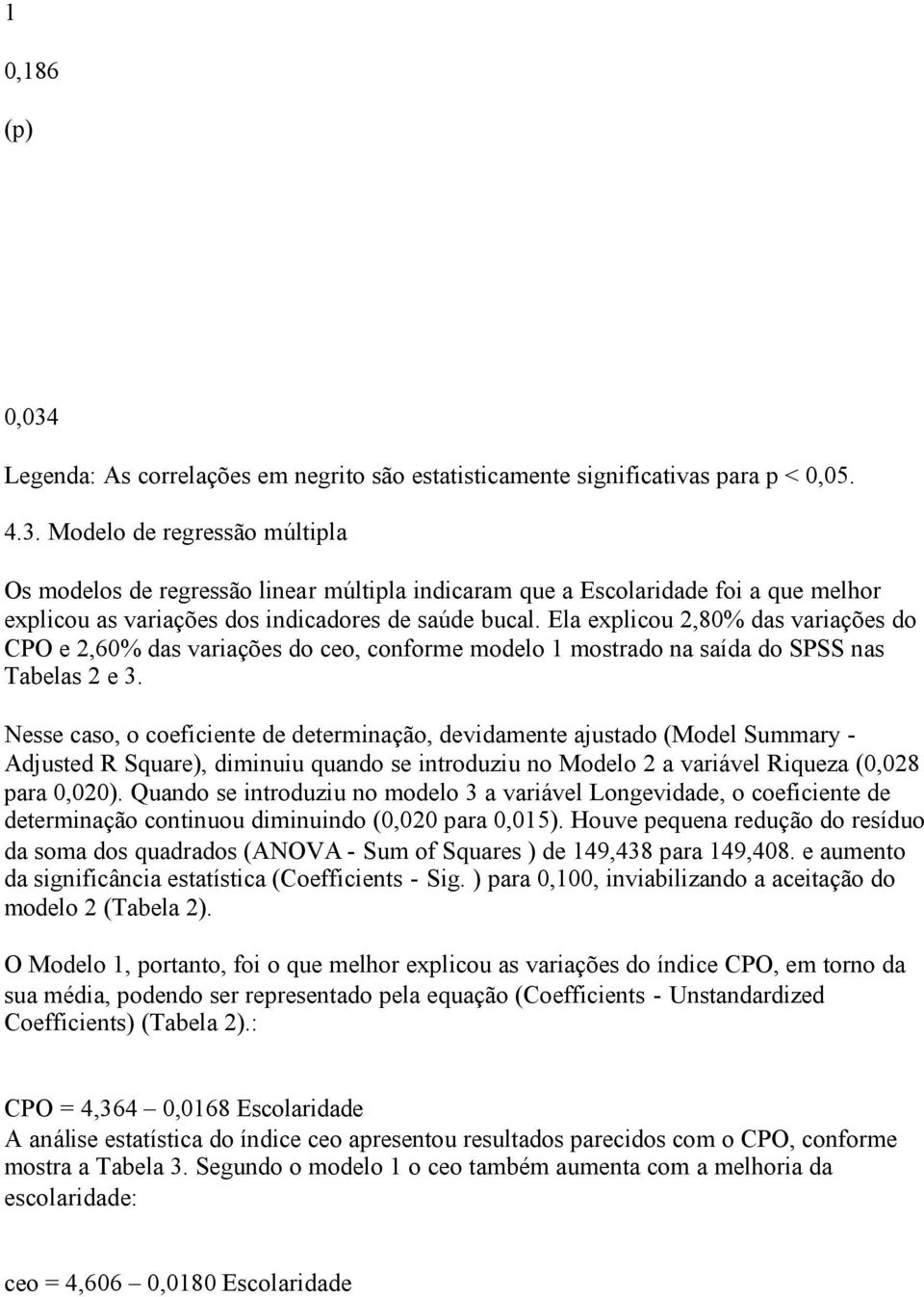 Nesse caso, o coeficiente de determinação, devidamente ajustado (Model Summary - Adjusted R Square), diminuiu quando se introduziu no Modelo 2 a variável Riqueza (0,028 para 0,020).