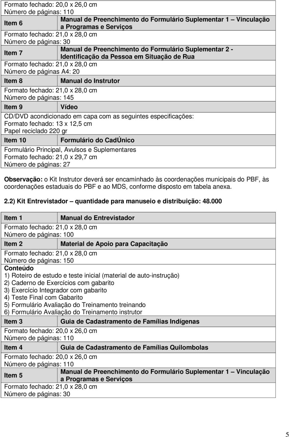 fechado: 21,0 x 28,0 cm Número de páginas: 145 Item 9 Vídeo CD/DVD acondicionado em capa com as seguintes especificações: Formato fechado: 13 x 12,5 cm Papel reciclado 220 gr Item 10 Formulário do