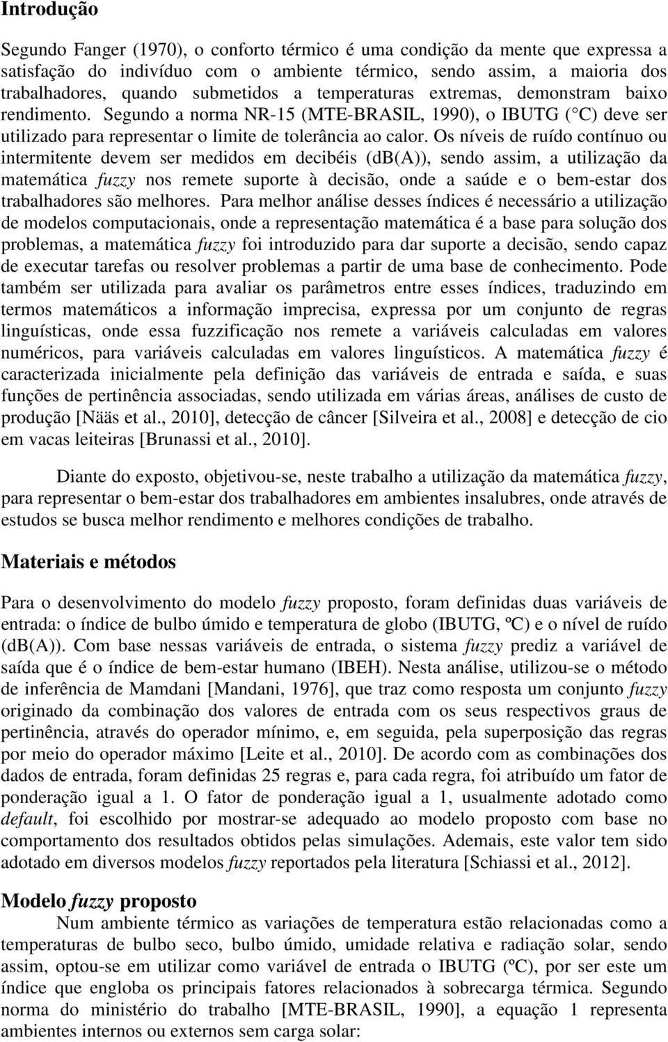 Os níveis de ruído contínuo ou intermitente devem ser medidos em decibéis (db(a)), sendo assim, a utilização da matemática fuzzy nos remete suporte à decisão, onde a saúde e o bem-estar dos