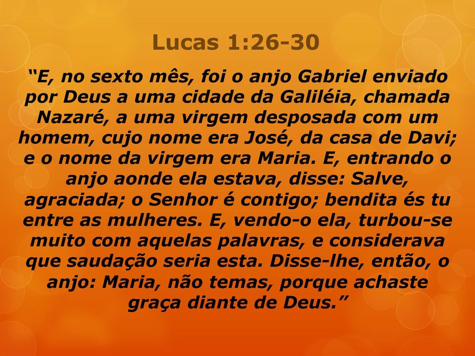 E, entrando o anjo aonde ela estava, disse: Salve, agraciada; o Senhor é contigo; bendita és tu entre as mulheres.