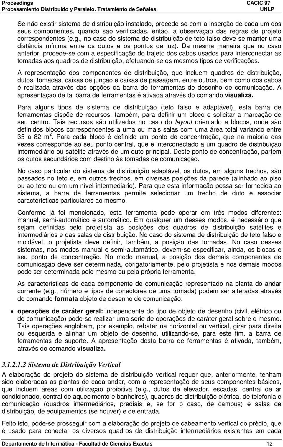 Da mesma maneira que no caso anterior, procede-se com a especificação do trajeto dos cabos usados para interconectar as tomadas aos quadros de distribuição, efetuando-se os mesmos tipos de