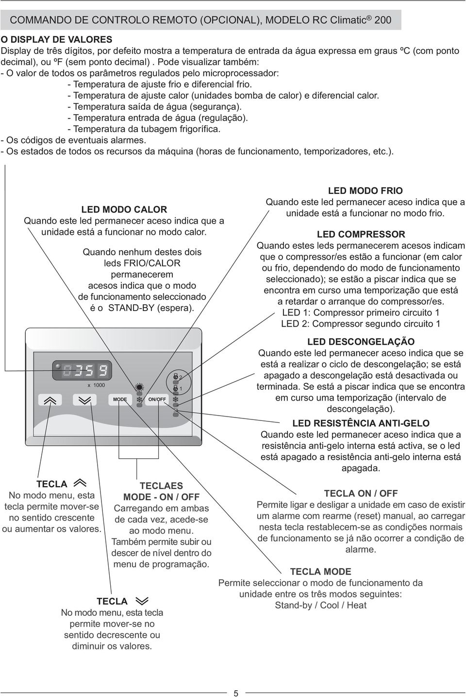 - Temperatura de ajuste calor (unidades bomba de calor) e diferencial calor. - Temperatura saída de água (segurança). - Temperatura entrada de água (regulação). - Temperatura da tubagem frigorífica.