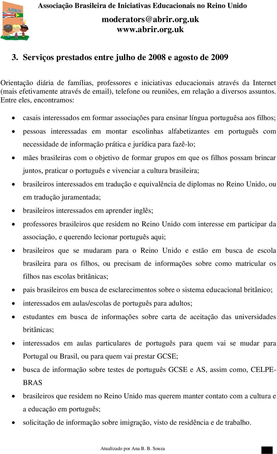 Entre eles, encontramos: casais interessados em formar associações para ensinar língua portuguêsa aos filhos; pessoas interessadas em montar escolinhas alfabetizantes em português com necessidade de