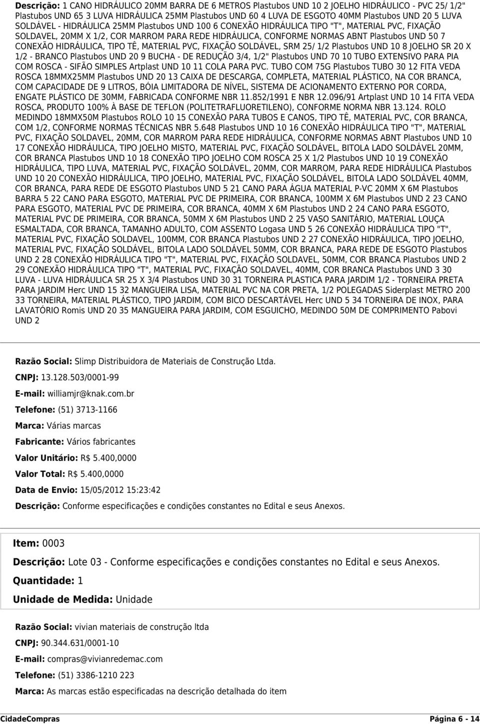 CONEXÃO HIDRÁULICA, TIPO TÊ, MATERIAL PVC, FIXAÇÃO SOLDÁVEL, SRM 25/ 1/2 Plastubos UND 10 8 JOELHO SR 20 X 1/2 - BRANCO Plastubos UND 20 9 BUCHA - DE REDUÇÃO 3/4, 1/2" Plastubos UND 70 10 TUBO