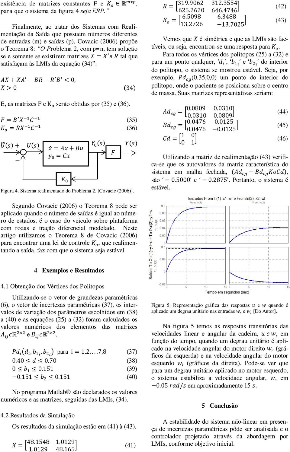 somente se existirem matrizes tal que satisfaçam às LMIs da equação (34). E, as matrizes F e serão obtidas por (35) e (36). (35) (36) U(s) U(s) Y (s) Y(s) x Ax Bu F y Cx K Figura 4.