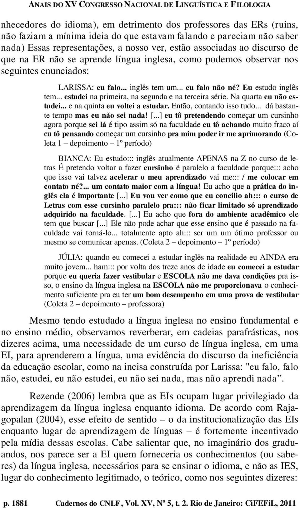 .. estudei na primeira, na segunda e na terceira série. Na quarta eu não estudei... e na quinta eu voltei a estudar. Então, contando isso tudo... dá bastante tempo mas eu não sei nada! [.