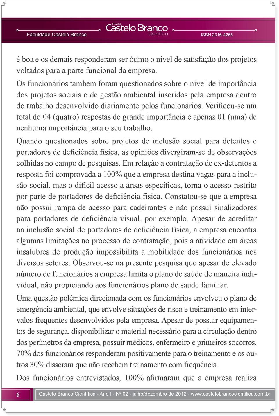 Verificou-se um total de 04 (quatro) respostas de grande importância e apenas 01 (uma) de nenhuma importância para o seu trabalho.