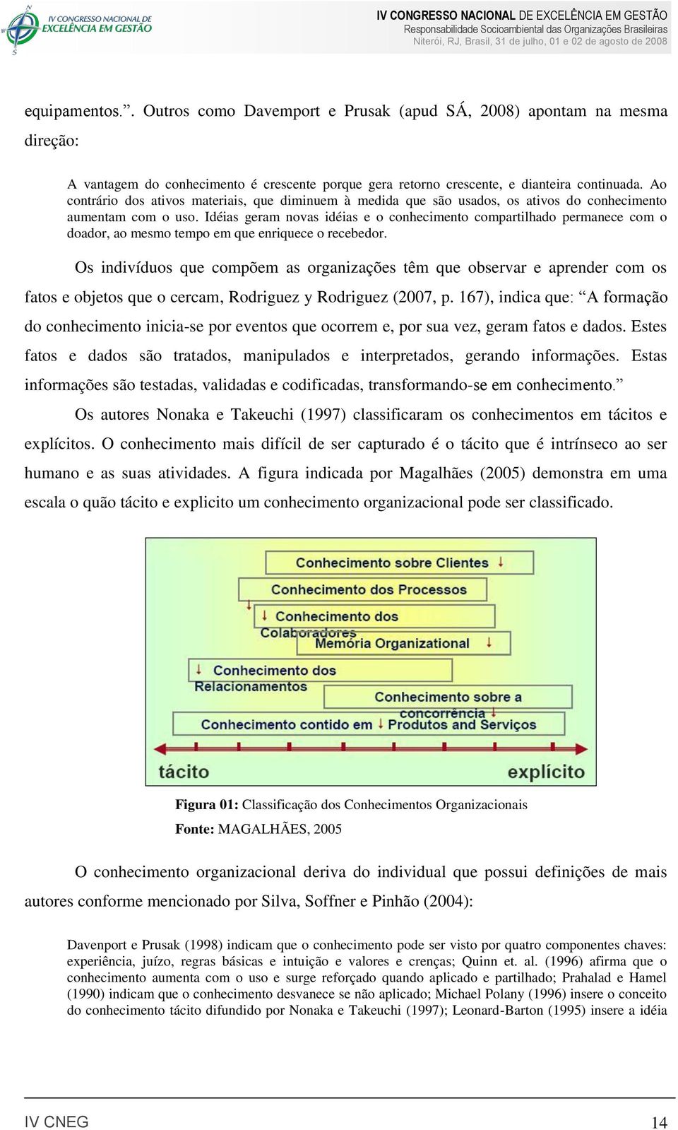 Idéias geram novas idéias e o conhecimento compartilhado permanece com o doador, ao mesmo tempo em que enriquece o recebedor.