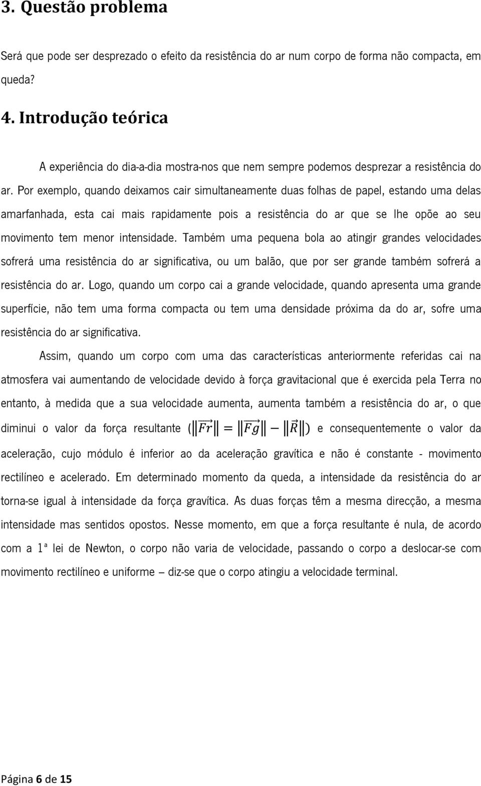 Por exemplo, quando deixamos cair simultaneamente duas folhas de papel, estando uma delas amarfanhada, esta cai mais rapidamente pois a resistência do ar que se lhe opõe ao seu movimento tem menor