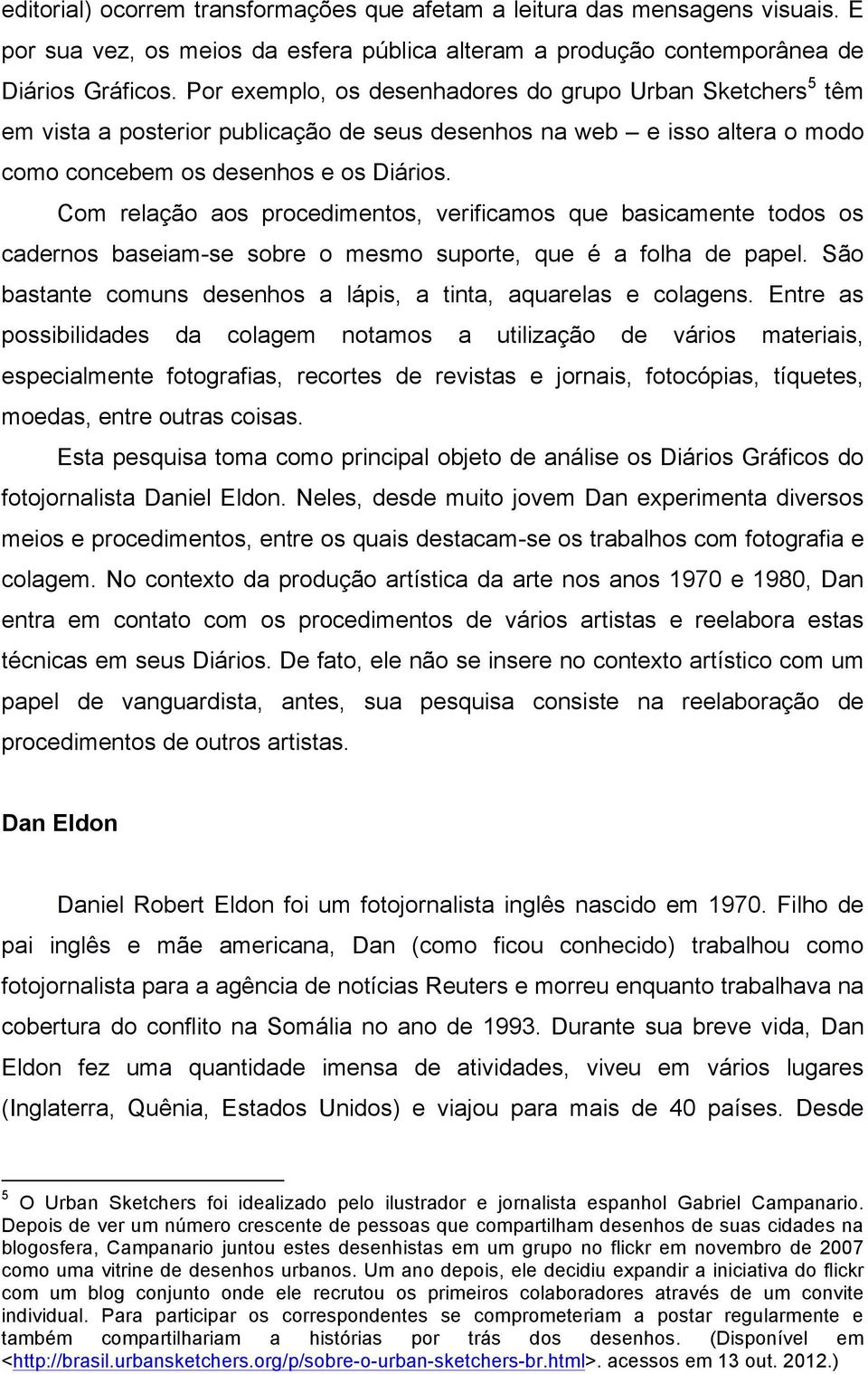 Com relação aos procedimentos, verificamos que basicamente todos os cadernos baseiam-se sobre o mesmo suporte, que é a folha de papel.