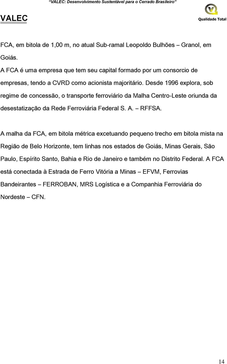 Desde 1996 explora, sob regime de concessão, o transporte ferroviário da Malha Centro-Leste oriunda da desestatização da Rede Ferroviária Federal S. A. RFFSA.