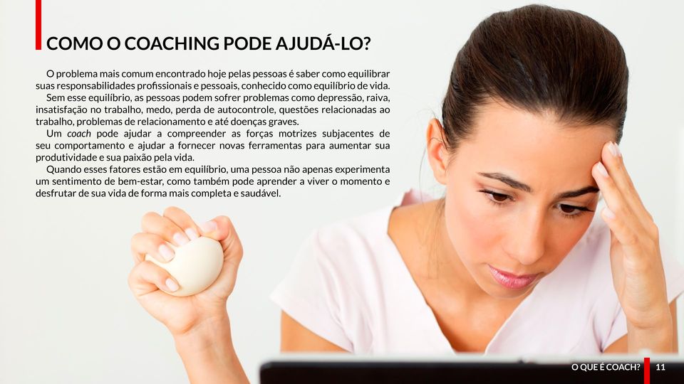 até doenças graves. Um coach pode ajudar a compreender as forças motrizes subjacentes de seu comportamento e ajudar a fornecer novas ferramentas para aumentar sua produtividade e sua paixão pela vida.