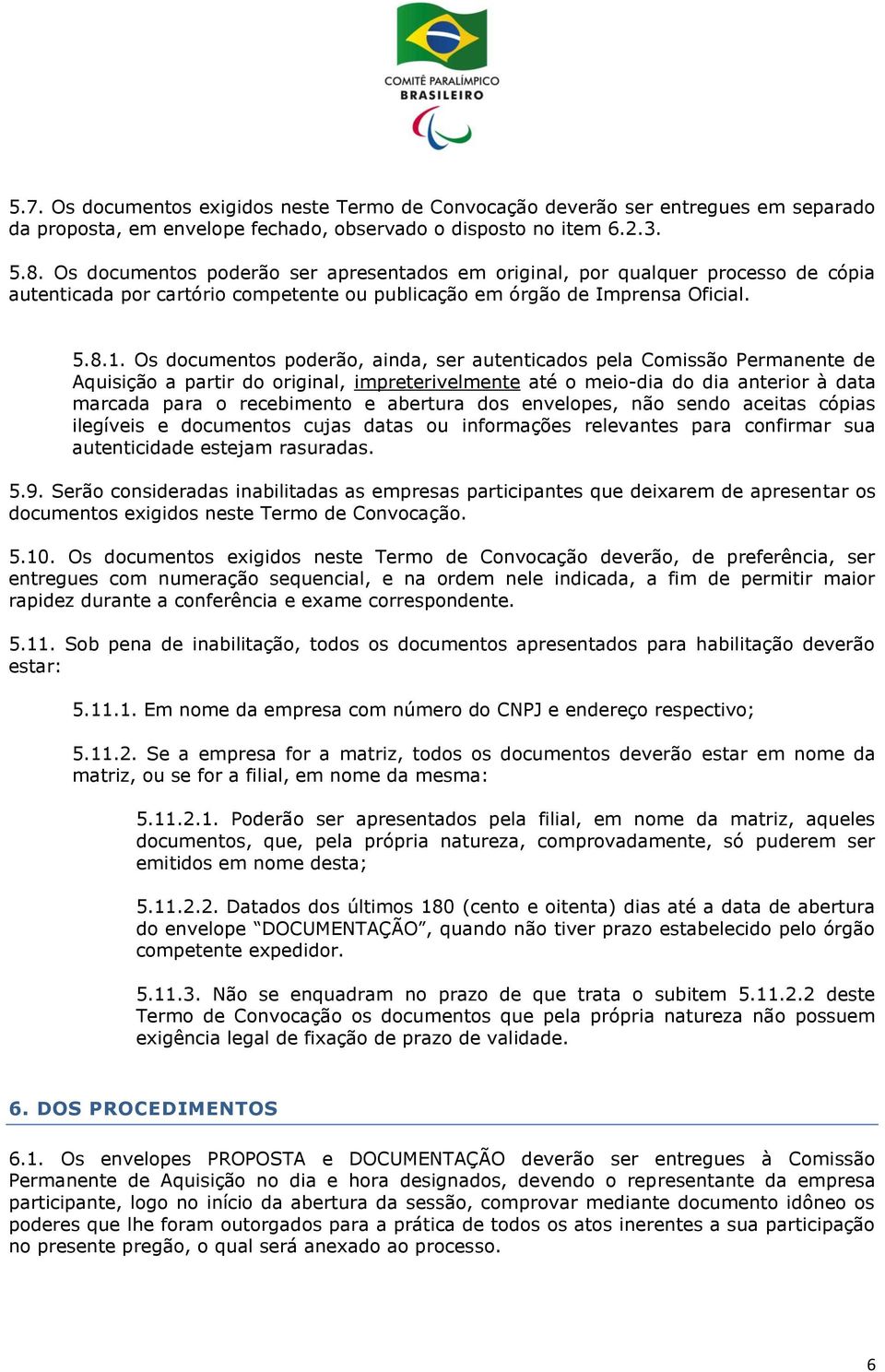 Os documentos poderão, ainda, ser autenticados pela Comissão Permanente de Aquisição a partir do original, impreterivelmente até o meio-dia do dia anterior à data marcada para o recebimento e