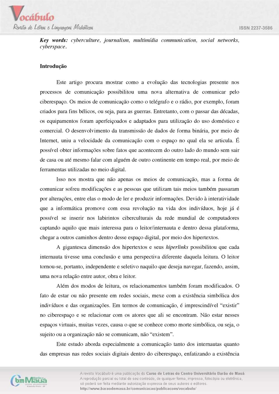 Os meios de comunicação como o telégrafo e o rádio, por exemplo, foram criados para fins bélicos, ou seja, para as guerras.