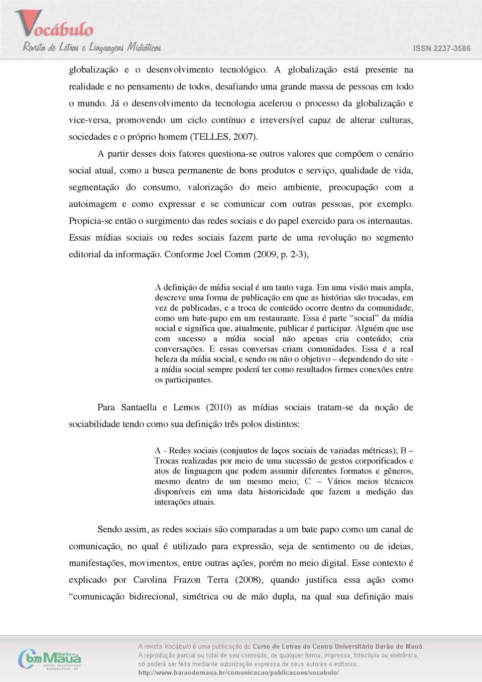 A partir desses dois fatores questiona-se outros valores que compõem o cenário social atual, como a busca permanente de bons produtos e serviço, qualidade de vida, segmentação do consumo, valorização