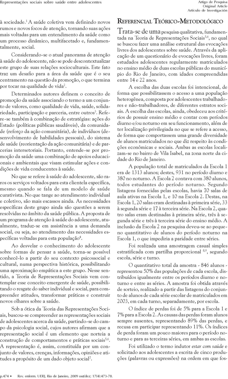 Através da aplicação de um questionário de evocações livres, foram estudados adolescentes regularmente matriculados no ensino médio de duas escolas públicas do município do Rio de Janeiro, com idades