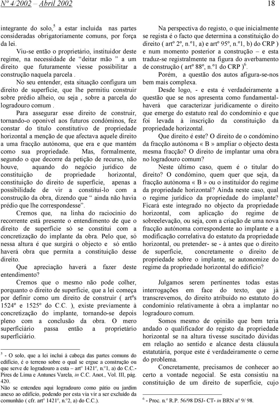 No seu entender, esta situação configura um direito de superfície, que lhe permitiu construir sobre prédio alheio, ou seja, sobre a parcela do logradouro comum.