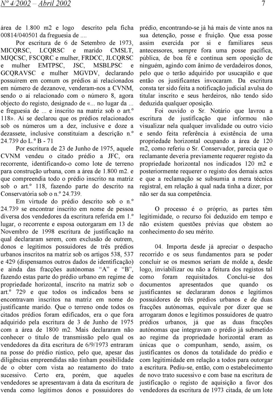 comum os prédios aí relacionados em número de dezanove, venderam-nos a CVNM, sendo o aí relacionado com o número 8, agora objecto do registo, designado de «... no lugar da... e freguesia de.