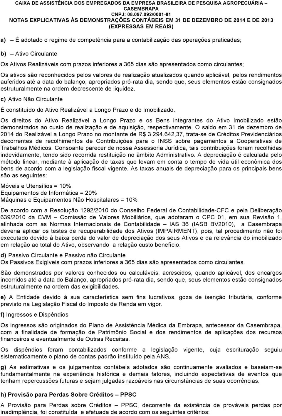 ativos são reconhecidos pelos valores de realização atualizados quando aplicável, pelos rendimentos auferidos até a data do balanço, apropriados pró-rata dia, sendo que, seus elementos estão