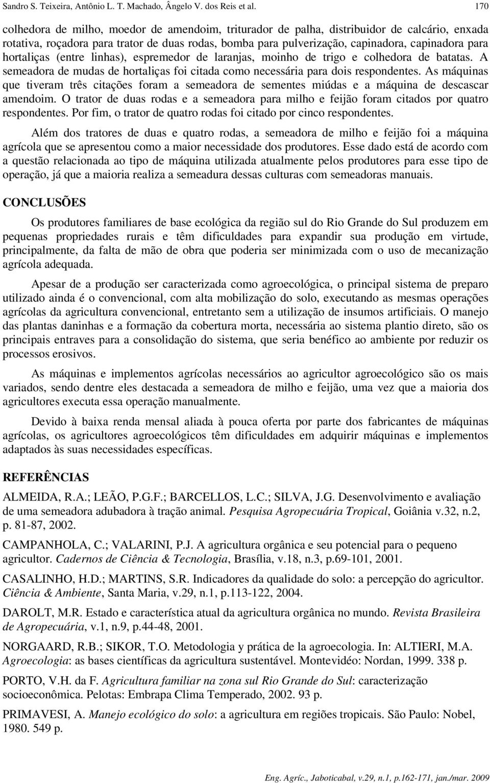 hortaliças (entre linhas), espremedor de laranjas, moinho de trigo e colhedora de batatas. A semeadora de mudas de hortaliças foi citada como necessária para dois respondentes.