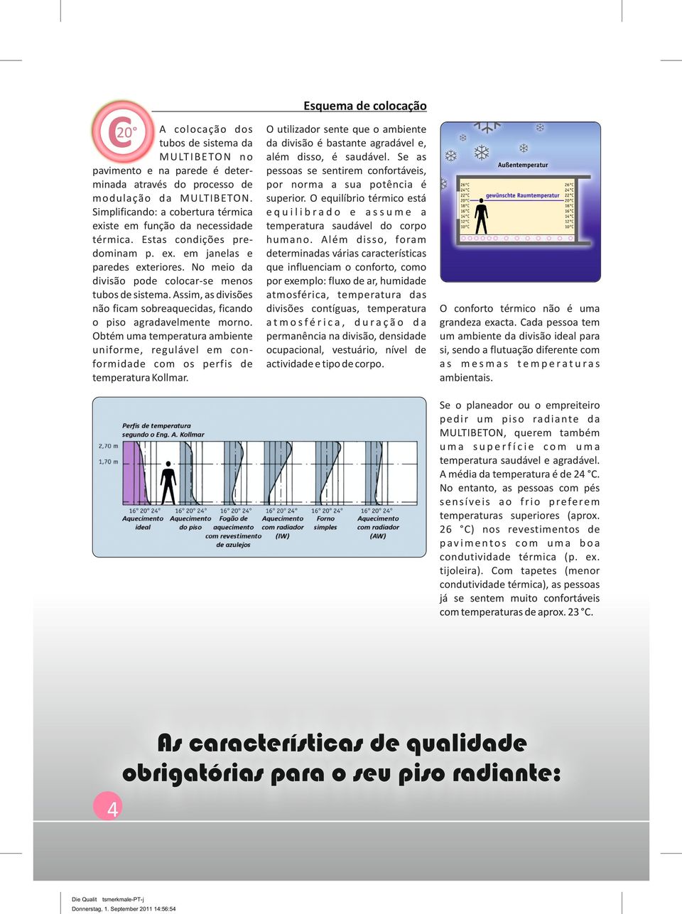 No meio da divisão pode colocar-se menos tubos de sistema. Assim, as divisões não ficam sobreaquecidas, ficando o piso agradavelmente morno.