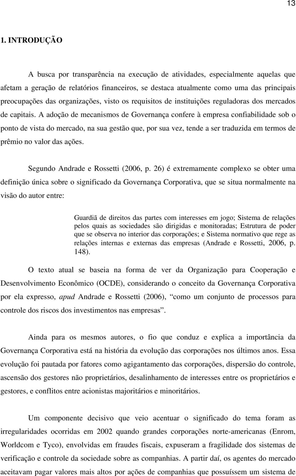 A adoção de mecanismos de Governança confere à empresa confiabilidade sob o ponto de vista do mercado, na sua gestão que, por sua vez, tende a ser traduzida em termos de prêmio no valor das ações.