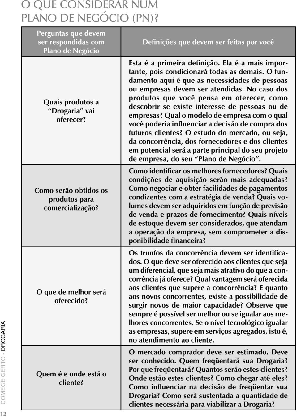 O fundamento aqui é que as necessidades de pessoas ou empresas devem ser atendidas. No caso dos produtos que você pensa em oferecer, como descobrir se existe interesse de pessoas ou de empresas?