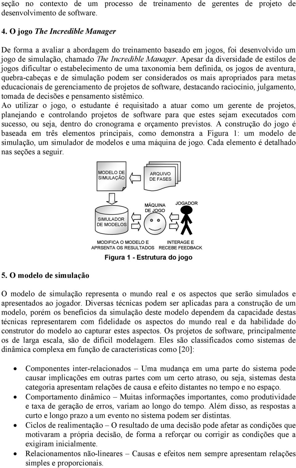 Apesar da diversidade de estilos de jogos dificultar o estabelecimento de uma taxonomia bem definida, os jogos de aventura, quebra-cabeças e de simulação podem ser considerados os mais apropriados