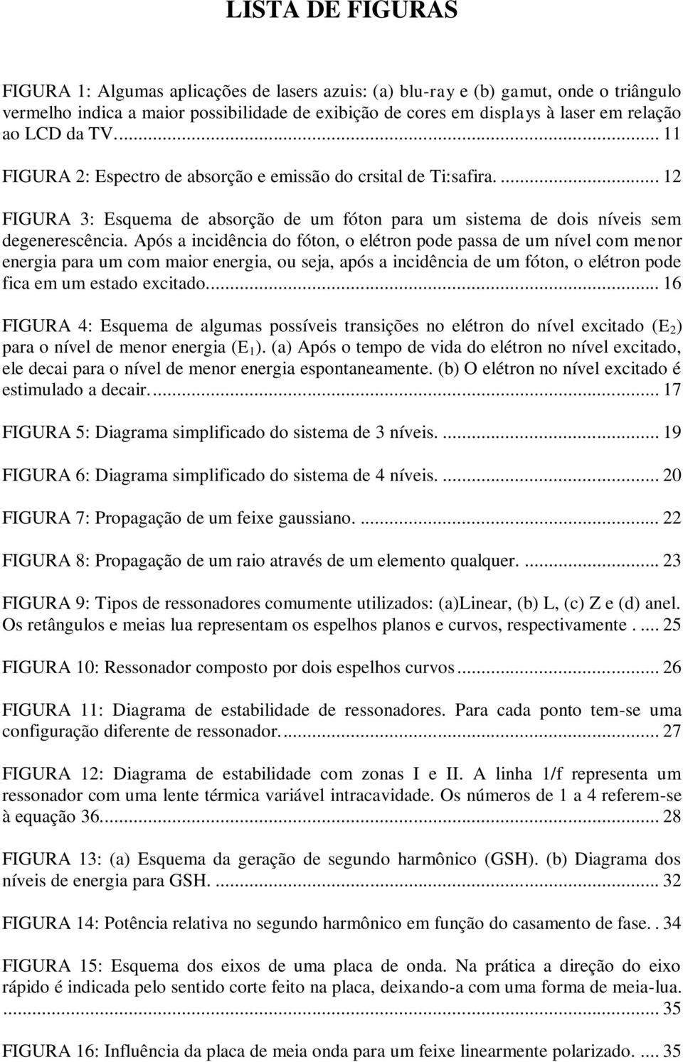 Após a incidência do fóton, o elétron pode passa de um nível com menor energia para um com maior energia, ou seja, após a incidência de um fóton, o elétron pode fica em um estado excitado.