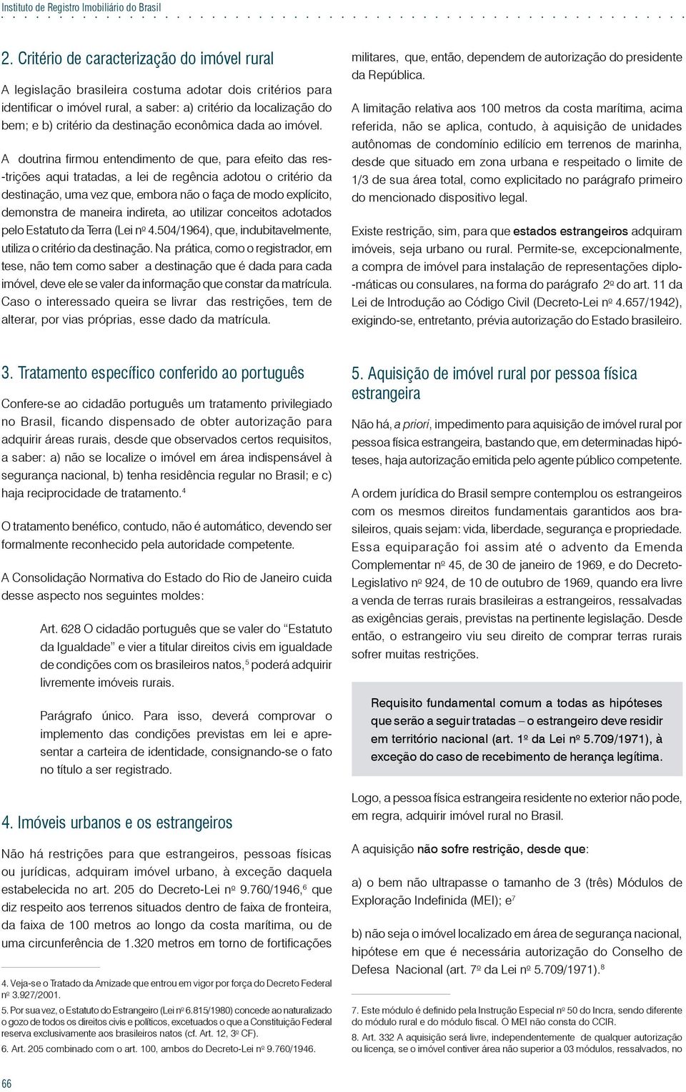 A doutrina firmou entendimento de que, para efeito das res- -trições aqui tratadas, a lei de regência adotou o critério da destinação, uma vez que, embora não o faça de modo explícito, demonstra de