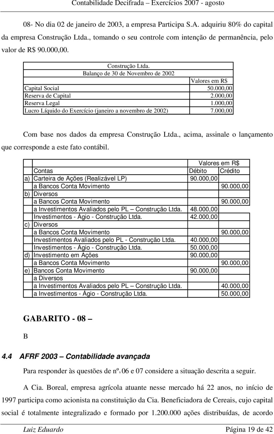 000,00 Com base nos dados da empresa Construção Ltda., acima, assinale o lançamento que corresponde a este fato contábil. Valores em R$ Contas Débito Crédito a) Carteira de Ações (Realizável LP) 90.