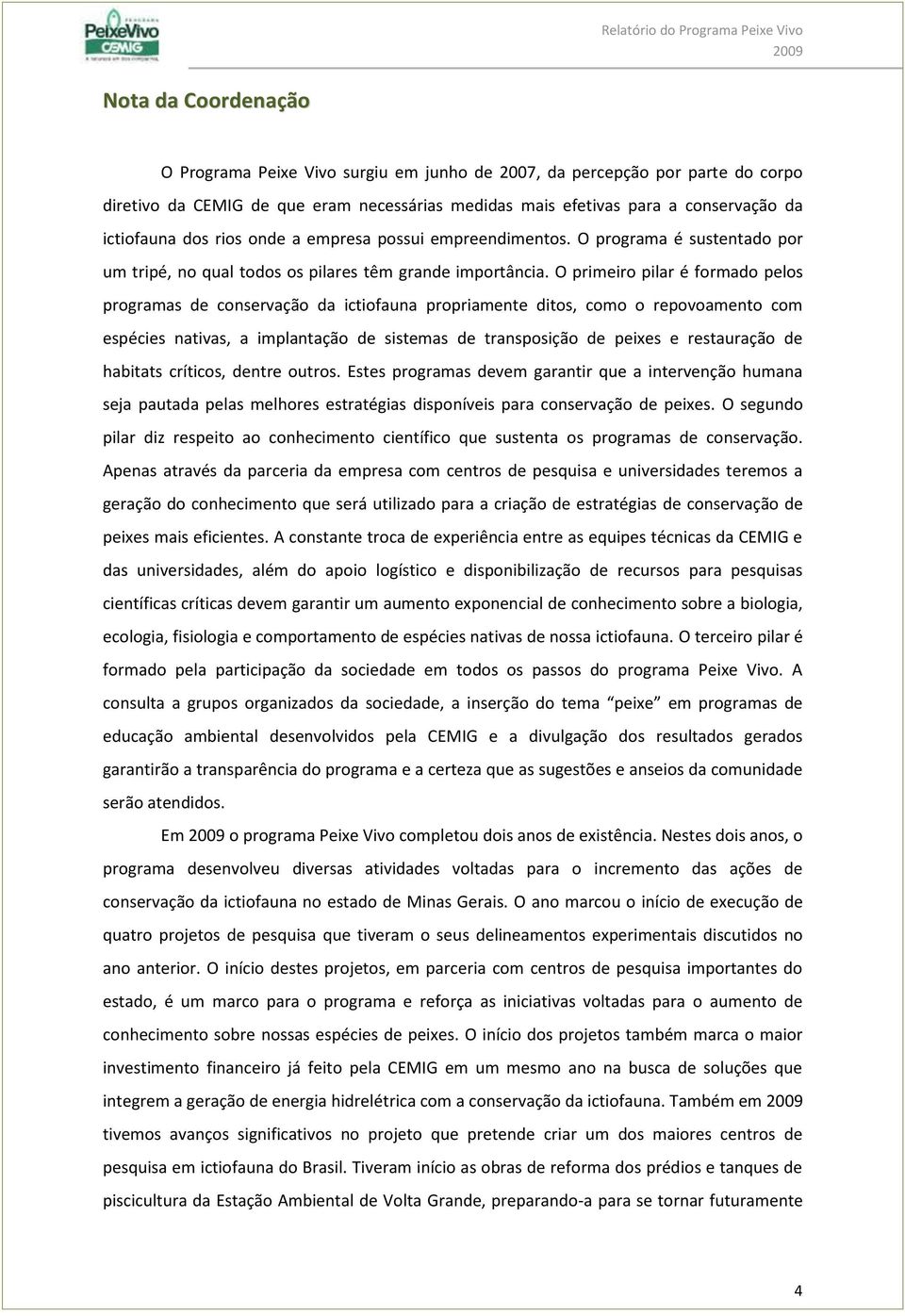 O primeiro pilar é formado pelos programas de conservação da ictiofauna propriamente ditos, como o repovoamento com espécies nativas, a implantação de sistemas de transposição de peixes e restauração