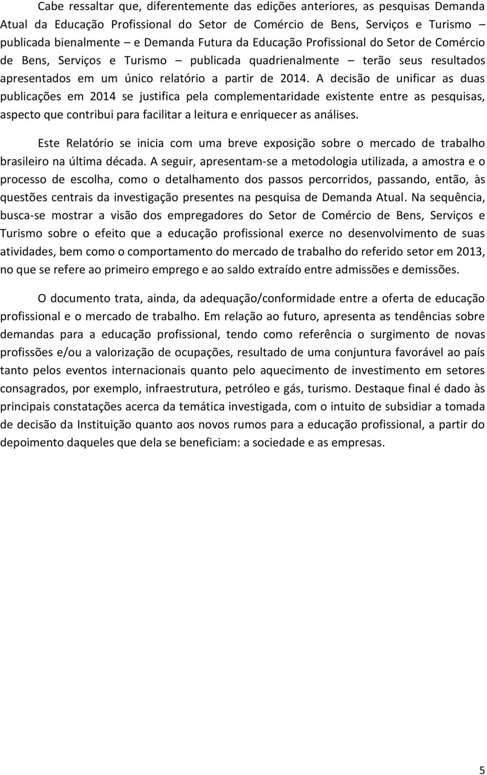 A decisão de unificar as duas publicações em 2014 se justifica pela complementaridade existente entre as pesquisas, aspecto que contribui para facilitar a leitura e enriquecer as análises.