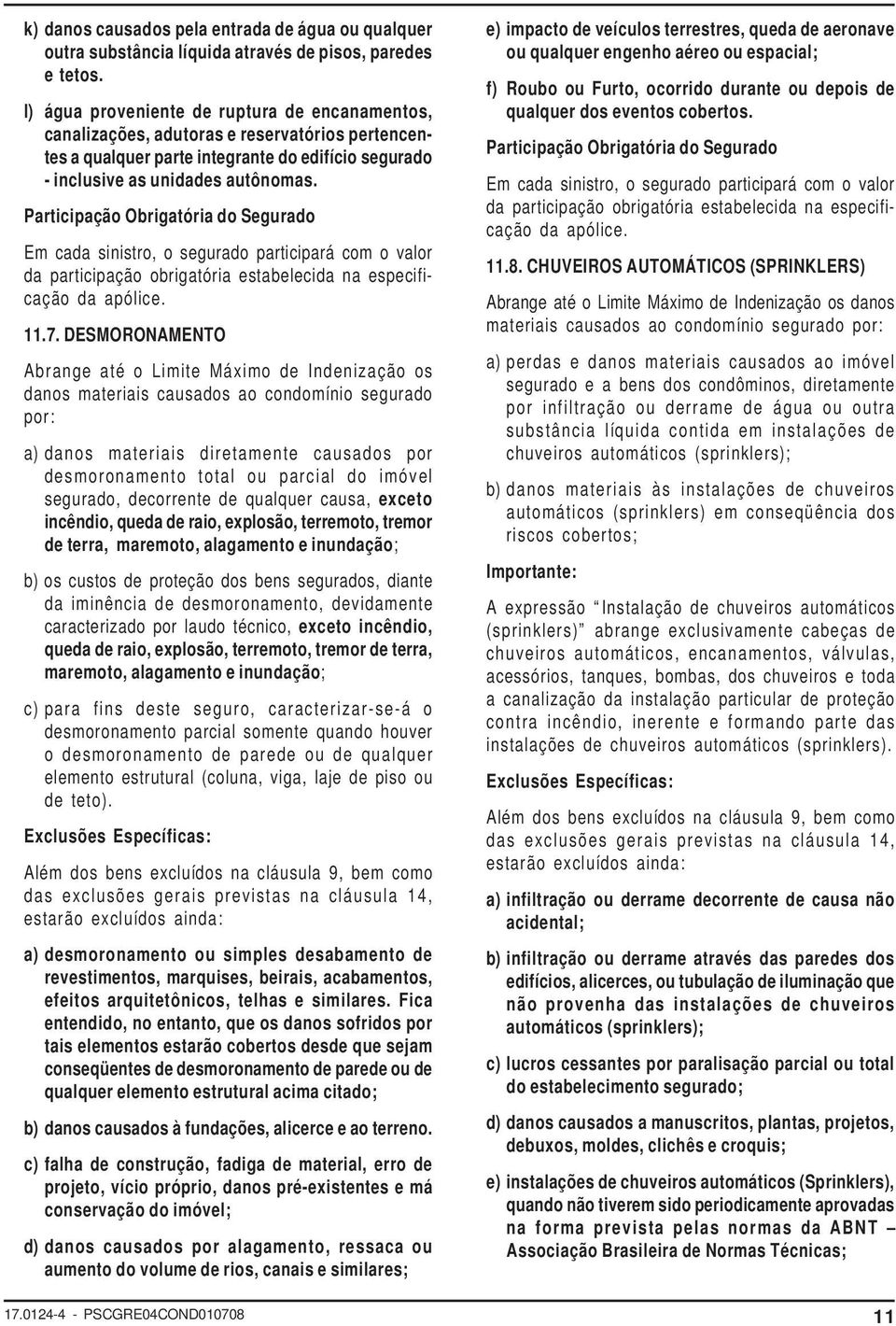 Participação Obrigatória do Segurado Em cada sinistro, o segurado participará com o valor da participação obrigatória estabelecida na especificação da apólice. 11.7.