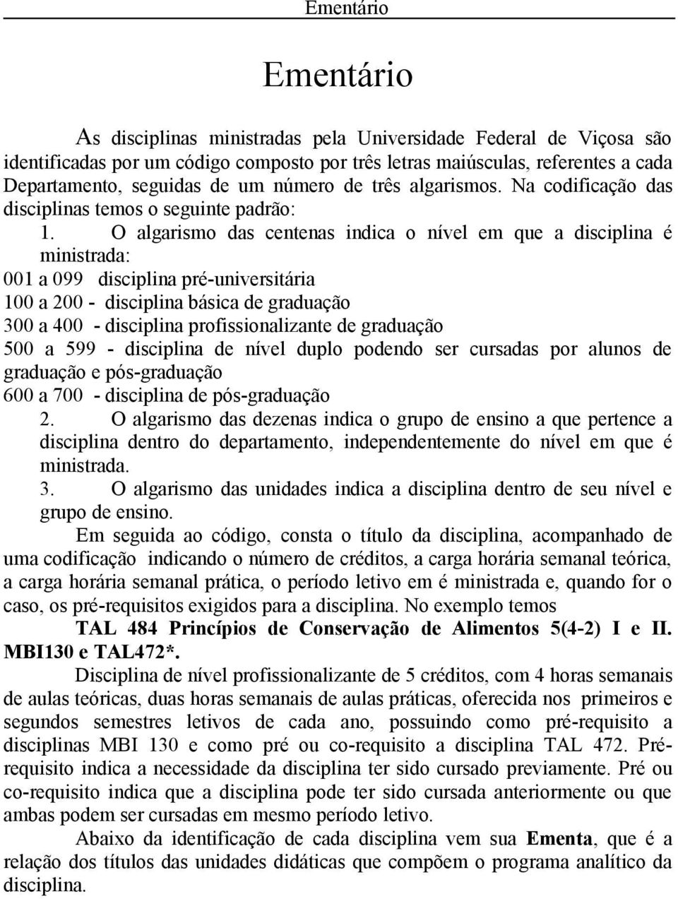 O algarismo das centenas indica o nível em que a disciplina é ministrada: 001 a 099 disciplina pré-universitária 100 a 200 - disciplina básica de graduação 300 a 400 - disciplina profissionalizante