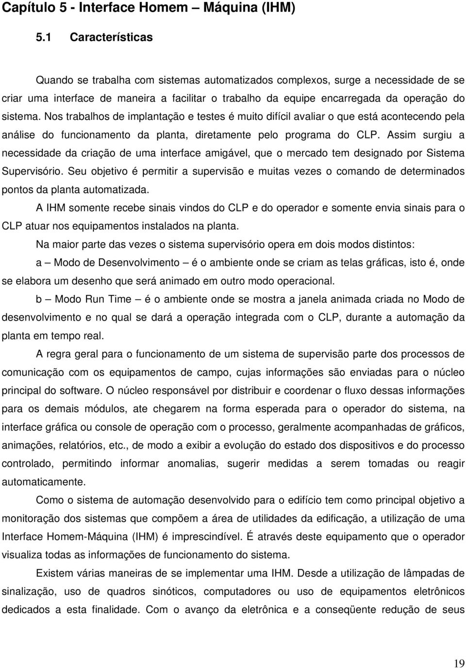 Nos trabalhos de implantação e testes é muito difícil avaliar o que está acontecendo pela análise do funcionamento da planta, diretamente pelo programa do CLP.