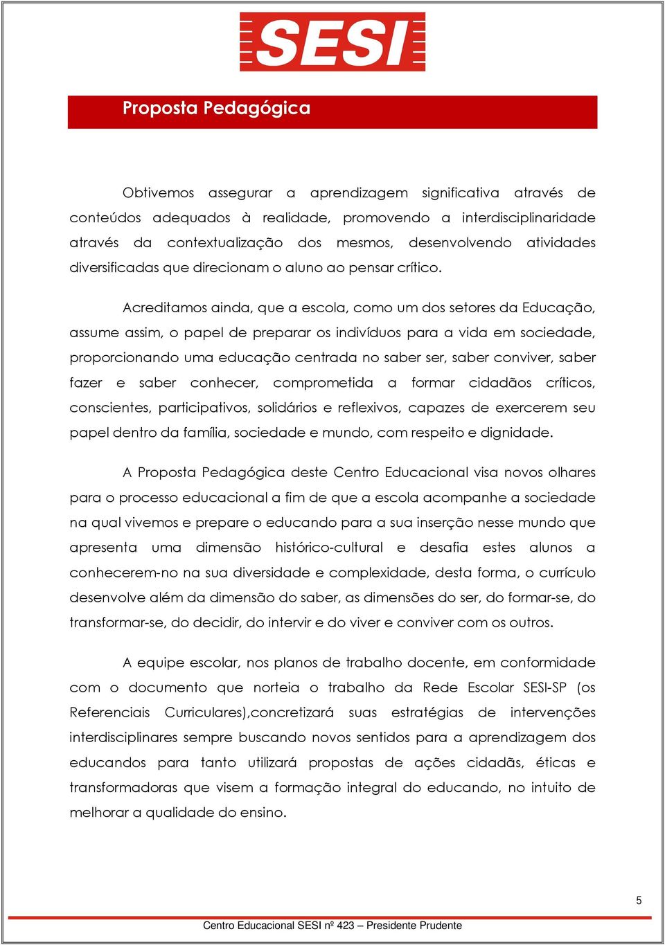 Acreditamos ainda, que a escola, como um dos setores da Educação, assume assim, o papel de preparar os indivíduos para a vida em sociedade, proporcionando uma educação centrada no saber ser, saber