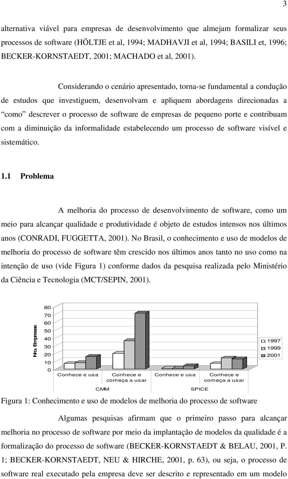 Considerando o cenário apresentado, torna-se fundamental a condução de estudos que investiguem, desenvolvam e apliquem abordagens direcionadas a como descrever o processo de software de empresas de