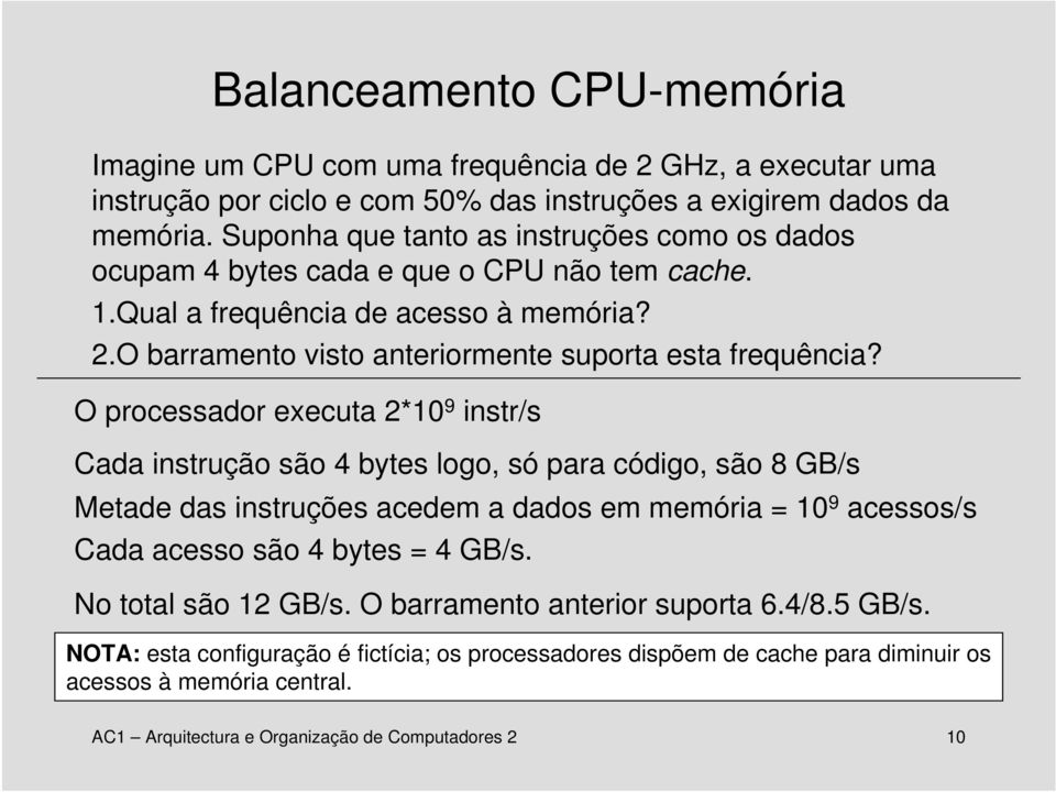 O processador executa 2*10 9 instr/s Cada instrução são 4 bytes logo, só para código, são 8 GB/s Metade das instruções acedem a dados em memória = 10 9 acessos/s Cada acesso são 4 bytes = 4 GB/s.