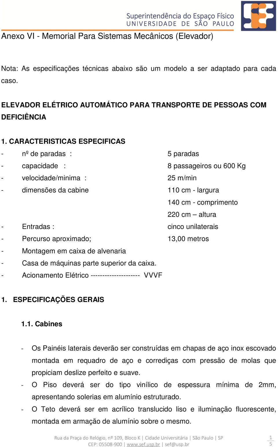 CARACTERISTICAS ESPECIFICAS - nº de paradas : paradas - capacidade : 8 passageiros ou 600 Kg - velocidade/minima : 2 m/min - dimensões da cabine 110 cm - largura 140 cm - comprimento 220 cm altura -