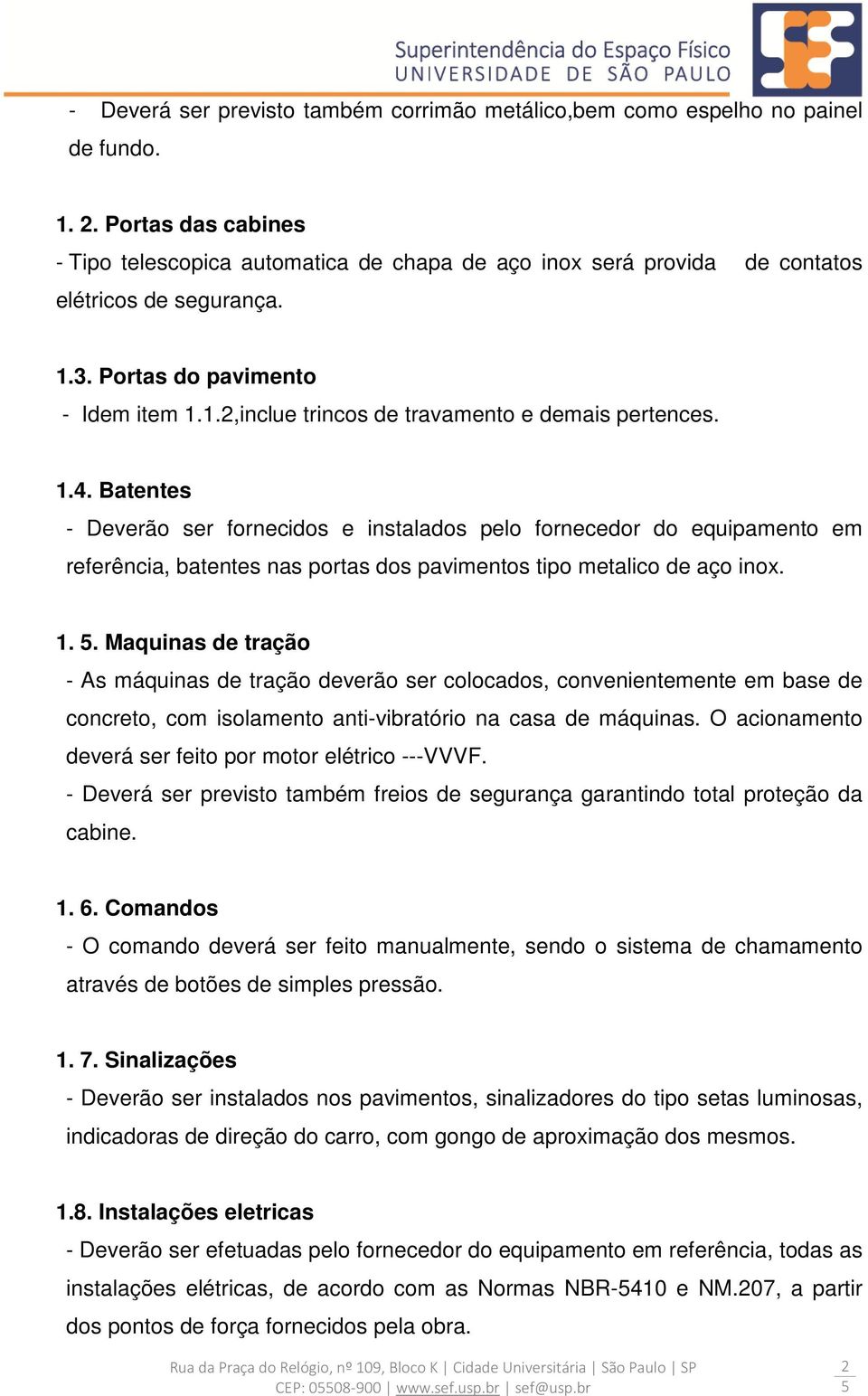 1.4. Batentes - Deverão ser fornecidos e instalados pelo fornecedor do equipamento em referência, batentes nas portas dos pavimentos tipo metalico de aço inox. 1.