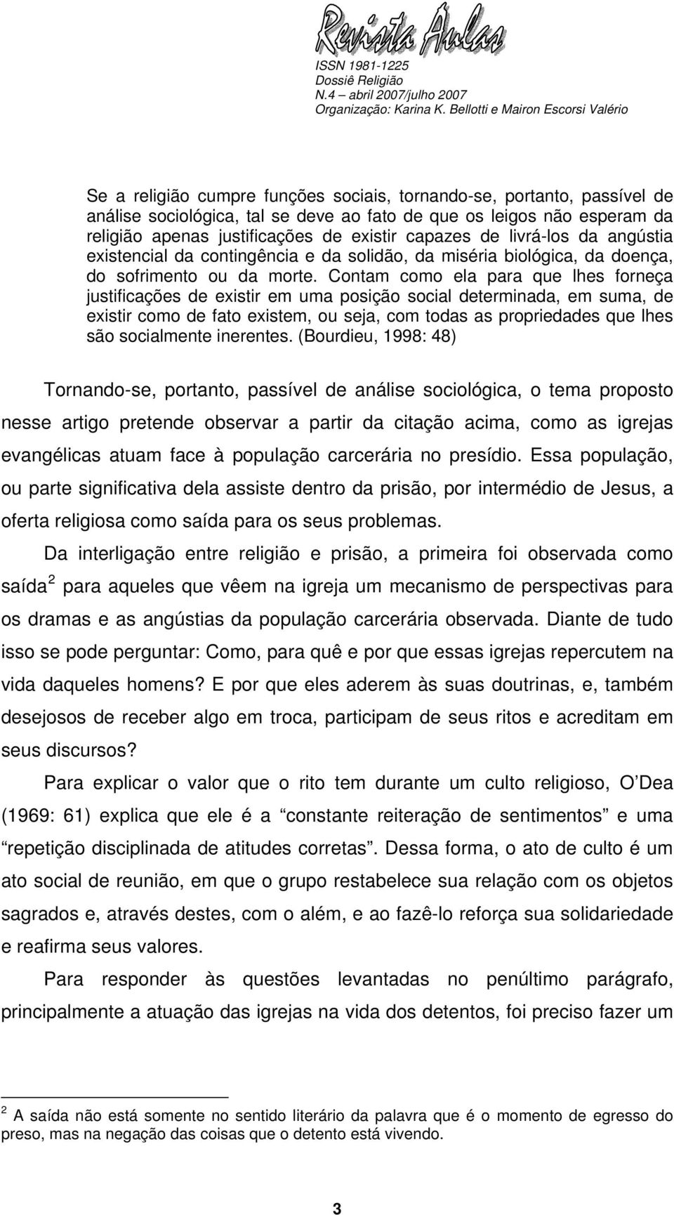 Contam como ela para que lhes forneça justificações de existir em uma posição social determinada, em suma, de existir como de fato existem, ou seja, com todas as propriedades que lhes são socialmente