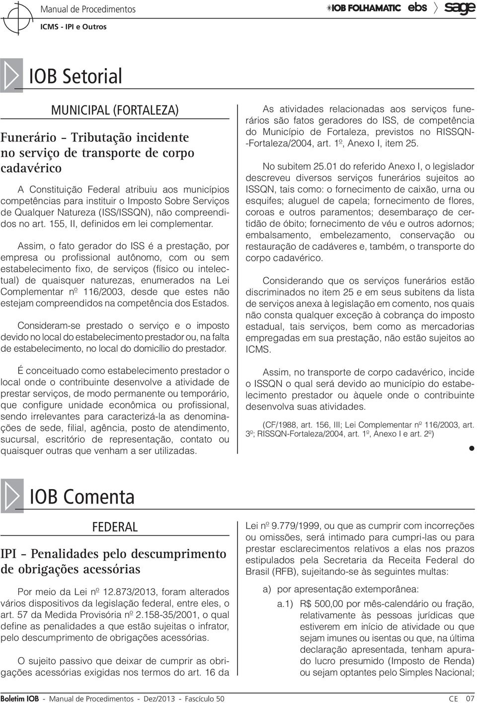 Assim, o fato gerador do ISS é a prestação, por empresa ou profissional autônomo, com ou sem estabelecimento fixo, de serviços (físico ou intelectual) de quaisquer naturezas, enumerados na Lei