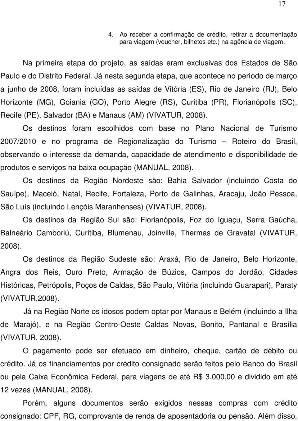 Já nesta segunda etapa, que acontece no período de março a junho de 2008, foram incluídas as saídas de Vitória (ES), Rio de Janeiro (RJ), Belo Horizonte (MG), Goiania (GO), Porto Alegre (RS),