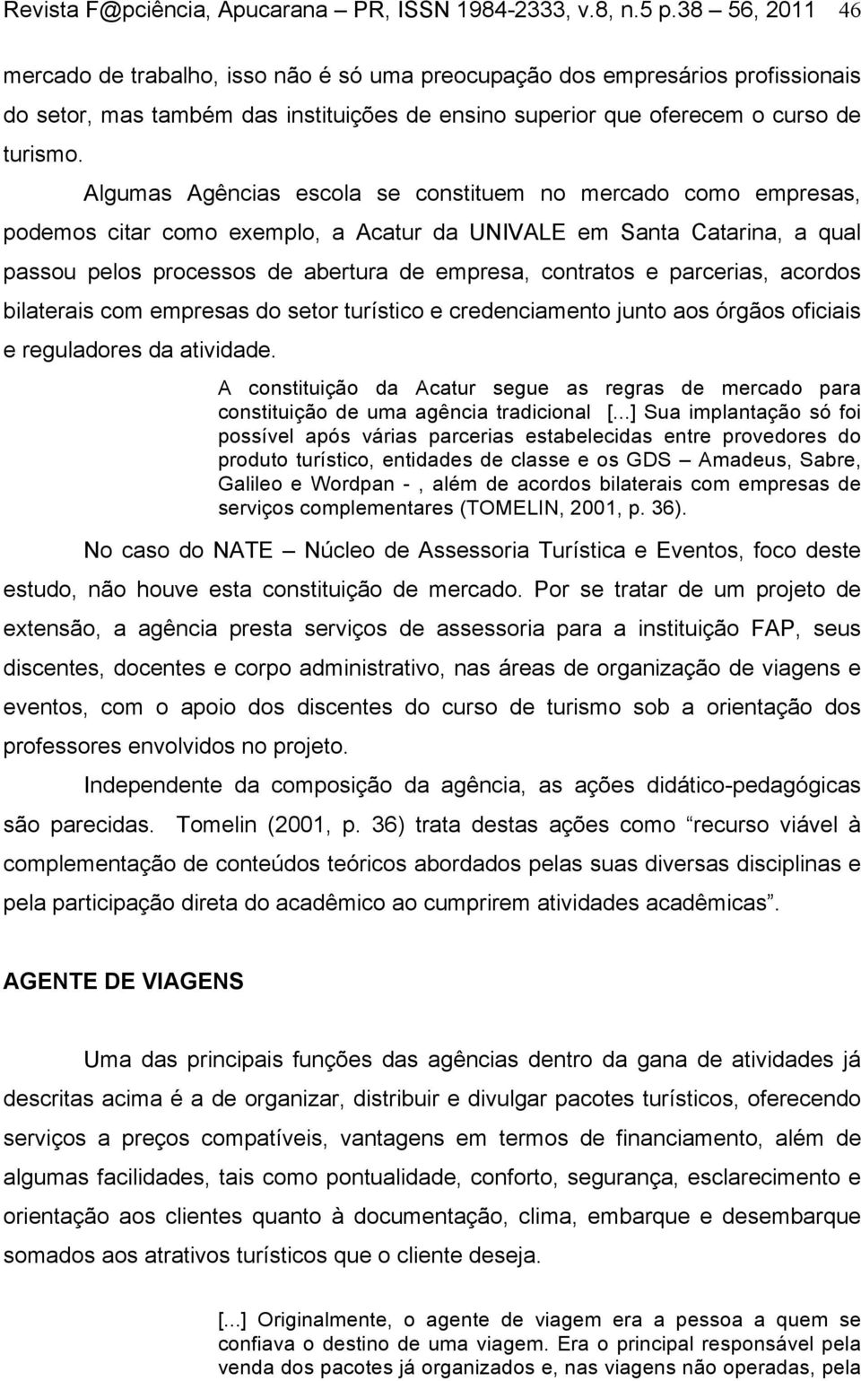 Algumas Agências escola se constituem no mercado como empresas, podemos citar como exemplo, a Acatur da UNIVALE em Santa Catarina, a qual passou pelos processos de abertura de empresa, contratos e