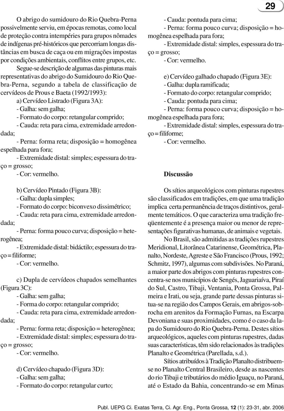 Segue-se descrição de algumas das pinturas mais representativas do abrigo do Sumidouro do Rio Quebra-Perna, segundo a tabela de classificação de cervídeos de Prous e Baeta (1992/1993): a) Cervídeo