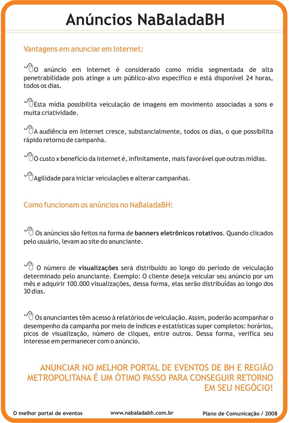 A audiência em Internet cresce, substancialmente, todos os dias, o que possibilita rápido retorno de campanha. O custo x benefício da Internet é, infinitamente, mais favorável que outras mídias.