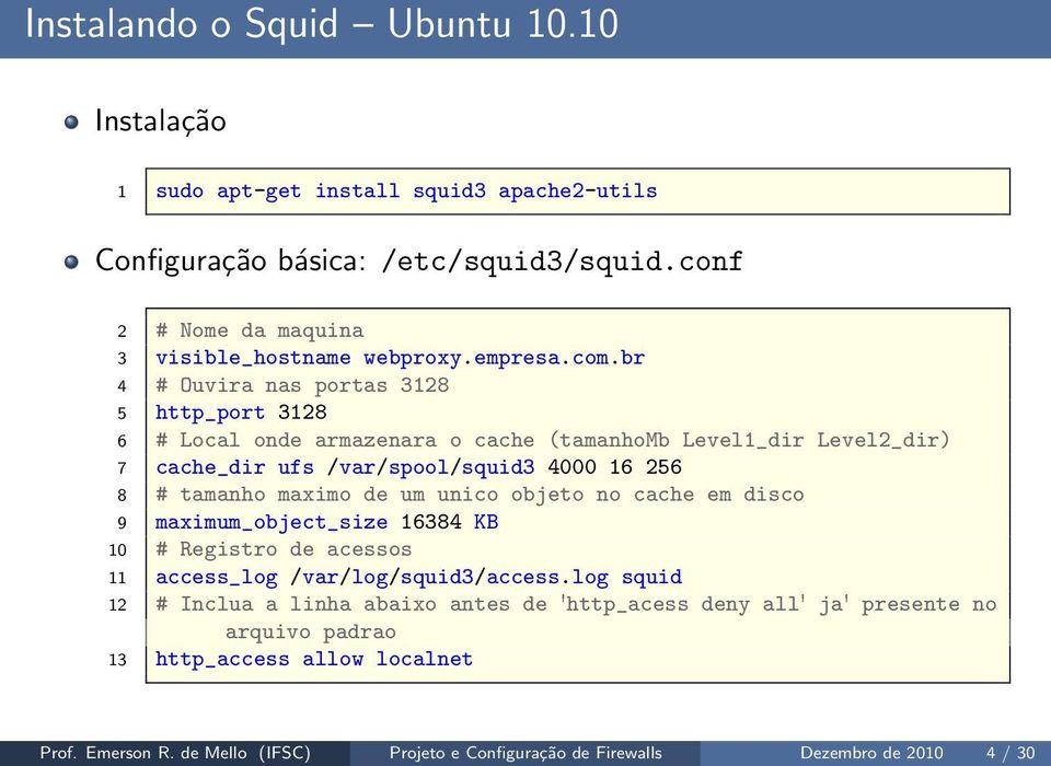 br 4 # Ouvira nas portas 3128 5 http_port 3128 6 # Local onde armazenara o cache (tamanhomb Level1_dir Level2_dir) 7 cache_dir ufs /var/spool/squid3 4000 16 256 8 # tamanho maximo