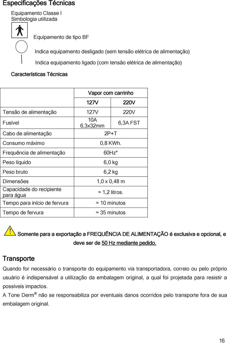 alimentação Peso líquido Peso bruto Dimensões Capacidade do recipiente para água Tempo para início de fervura Tempo de fervura 0,8 KWh. 60Hz* 6,0 kg 6,2 kg 1,0 x 0,48 m 1,2 litros.